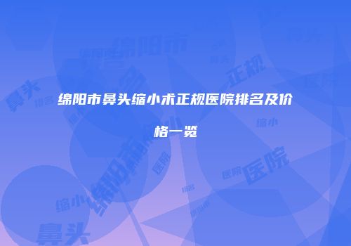 绵阳市鼻头缩小术正规医院排名及价格一览