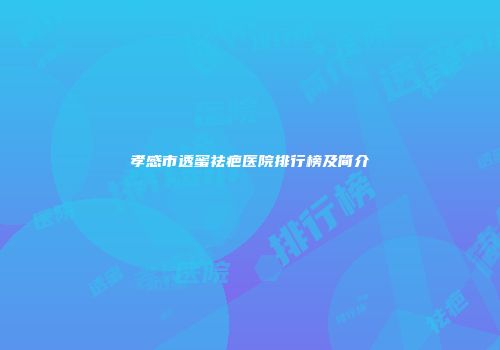 孝感市透蜜祛疤医院排行榜及简介