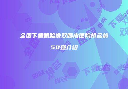 全国下垂眼睑做双眼皮医院排名前50强介绍