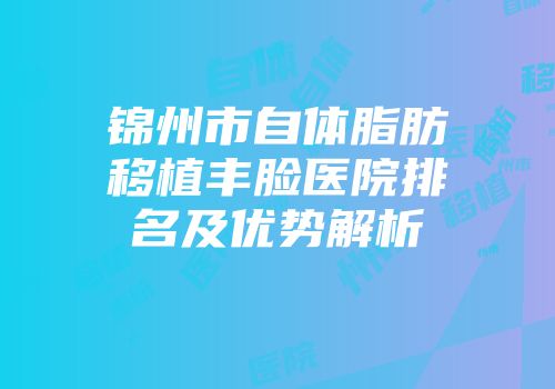 锦州市自体脂肪移植丰脸医院排名及优势解析