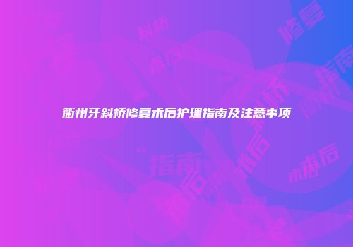 衢州牙斜桥修复术后护理指南及注意事项