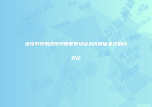 无锡市鼻翼肥厚鼻端肥厚切除术价格信息及机构对比