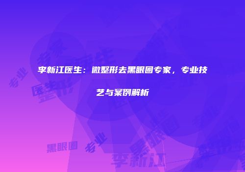 李新江医生：微整形去黑眼圈专家，专业技艺与案例解析