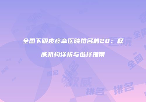 全国下眼皮痉挛医院排名前20：权威机构详析与选择指南