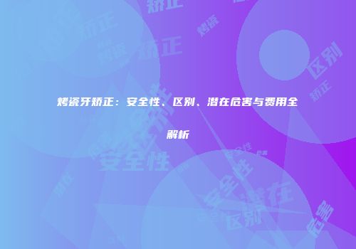 烤瓷牙矫正：安全性、区别、潜在危害与费用全解析