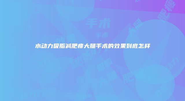 水动力吸脂减肥瘦大腿手术的效果到底怎样