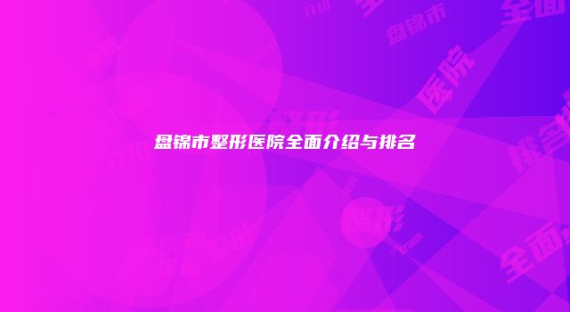 盘锦市整形医院全面介绍与排名