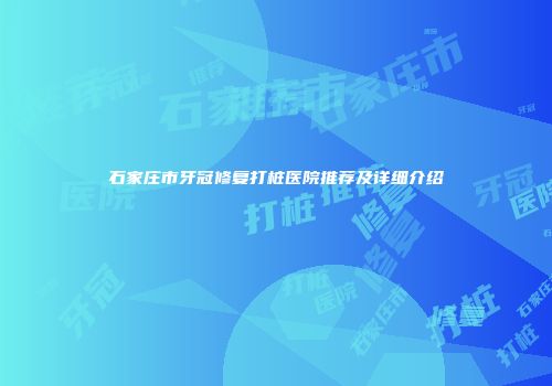 石家庄市牙冠修复打桩医院推荐及详细介绍