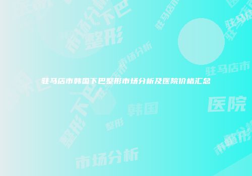 驻马店市韩国下巴整形市场分析及医院价格汇总