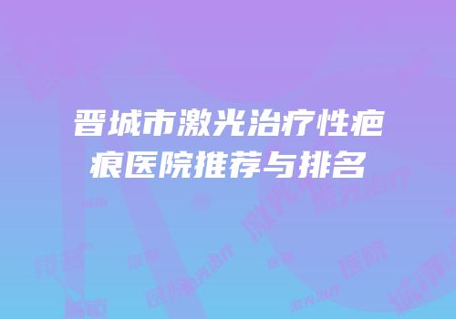 晋城市激光治疗性疤痕医院推荐与排名