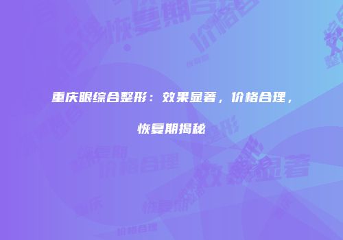重庆眼综合整形：效果显著，价格合理，恢复期揭秘
