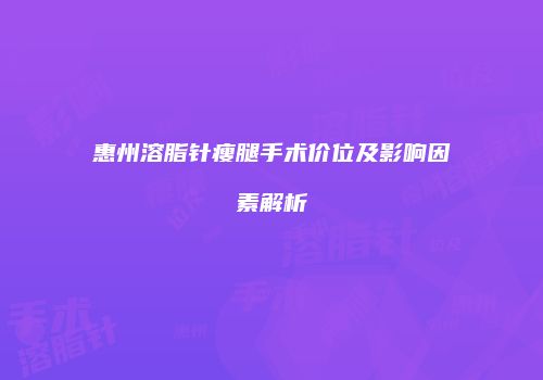 惠州溶脂针瘦腿手术价位及影响因素解析