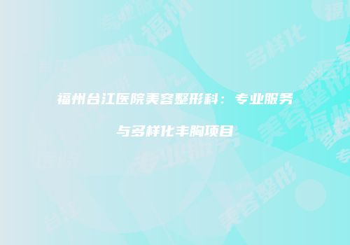 福州台江医院美容整形科：专业服务与多样化丰胸项目
