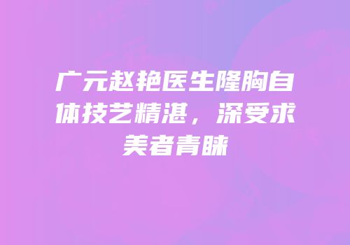 广元赵艳医生隆胸自体技艺精湛，深受求美者青睐