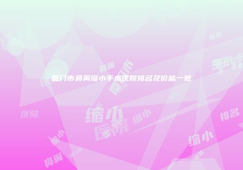 厦门市鼻翼缩小手术医院排名及价格一览