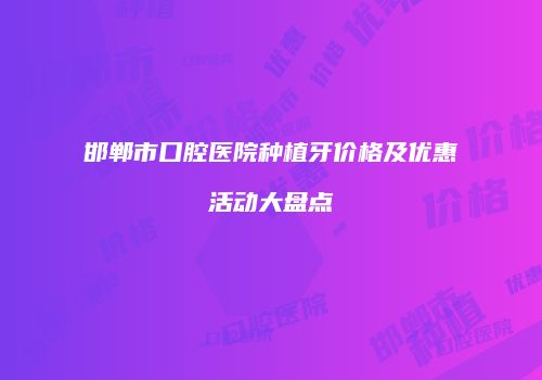 邯郸市口腔医院种植牙价格及优惠活动大盘点