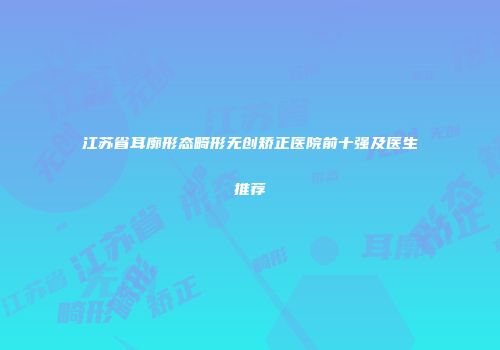 江苏省耳廓形态畸形无创矫正医院前十强及医生推荐