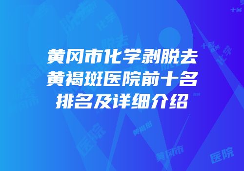 黄冈市化学剥脱去黄褐斑医院前十名排名及详细介绍