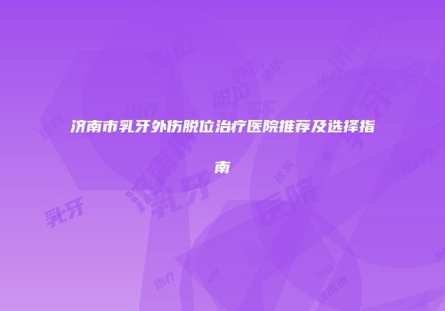 济南市乳牙外伤脱位治疗医院推荐及选择指南