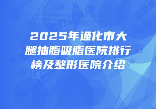 2025年通化市大腿抽脂吸脂医院排行榜及整形医院介绍