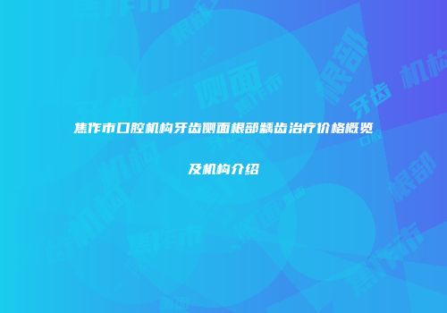 焦作市口腔机构牙齿侧面根部龋齿治疗价格概览及机构介绍