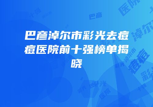 巴彦淖尔市彩光去痘痘医院前十强榜单揭晓