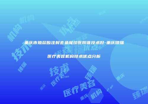 重庆市玻尿酸注射去鱼尾纹医院谁技术好-重庆臻瑞医疗美容机构技术优点分析