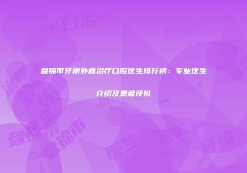 盘锦市牙根外露治疗口腔医生排行榜：专业医生介绍及患者评价
