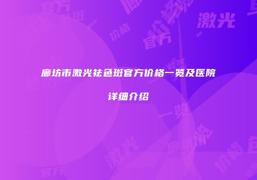廊坊市激光祛色斑官方价格一览及医院详细介绍