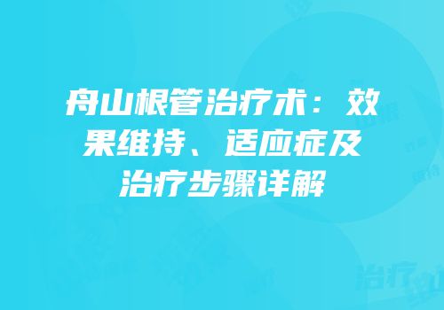舟山根管治疗术：效果维持、适应症及治疗步骤详解