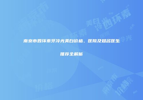 南京市四环素牙冷光美白价格、医院及知名医生推荐全解析