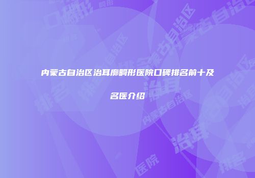 内蒙古自治区治耳廓畸形医院口碑排名前十及名医介绍