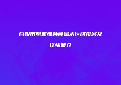 白银市膨体综合隆鼻术医院排名及详情简介
