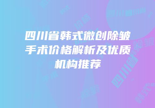 四川省韩式微创除皱手术价格解析及优质机构推荐