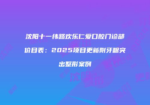 沈阳十一纬路欢乐仁爱口腔门诊部价目表：2025项目更新附牙龈突出整形案例