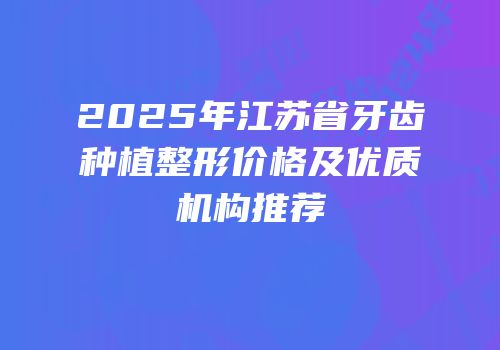 2025年江苏省牙齿种植整形价格及优质机构推荐