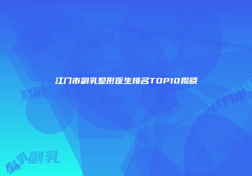江门市副乳整形医生排名TOP10揭晓