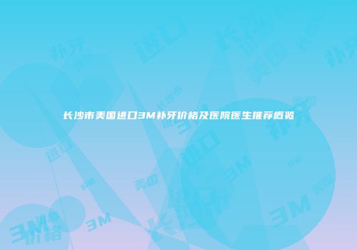 长沙市美国进口3M补牙价格及医院医生推荐概览