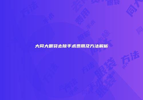 大同大眼袋去除手术费用及方法解析