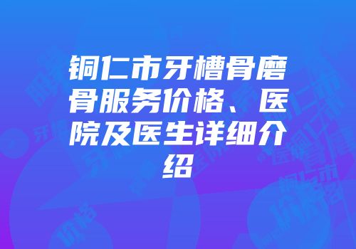 铜仁市牙槽骨磨骨服务价格、医院及医生详细介绍