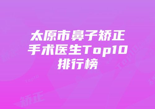 太原市鼻子矫正手术医生Top10排行榜