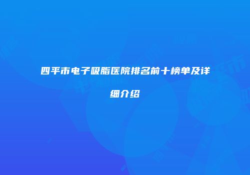 四平市电子吸脂医院排名前十榜单及详细介绍