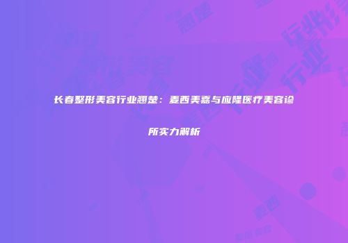长春整形美容行业翘楚：麦西美嘉与应隆医疗美容诊所实力解析