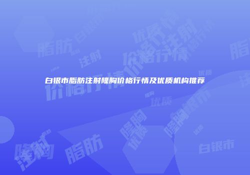 白银市脂肪注射隆胸价格行情及优质机构推荐