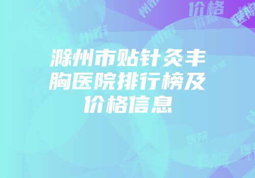 滁州市贴针灸丰胸医院排行榜及价格信息