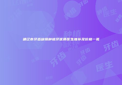 通辽市牙齿缺损种植牙优质医生推荐及价格一览