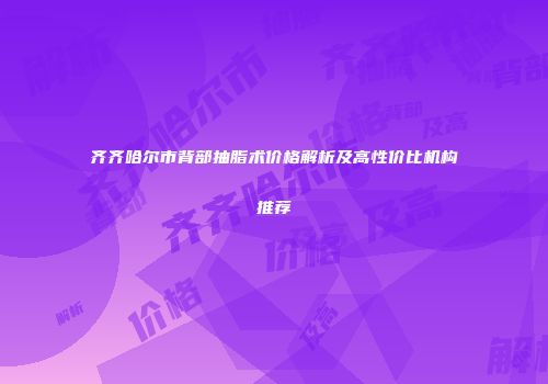 齐齐哈尔市背部抽脂术价格解析及高性价比机构推荐