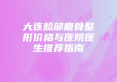 大连脸部磨骨整形价格与医院医生推荐指南