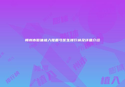 朔州市膨体植入隆眉弓医生排行榜及详细介绍