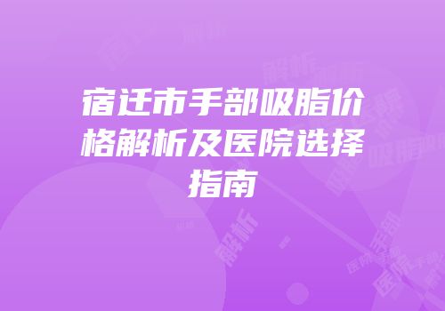 宿迁市手部吸脂价格解析及医院选择指南